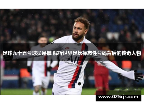 足球九十五号球员是谁 解析世界足坛标志性号码背后的传奇人物