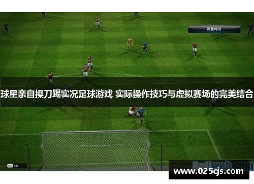 球星亲自操刀踢实况足球游戏 实际操作技巧与虚拟赛场的完美结合