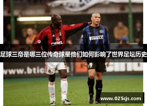 足球三帝是哪三位传奇球星他们如何影响了世界足坛历史