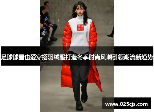 足球球星也爱穿搭羽绒服打造冬季时尚风潮引领潮流新趋势